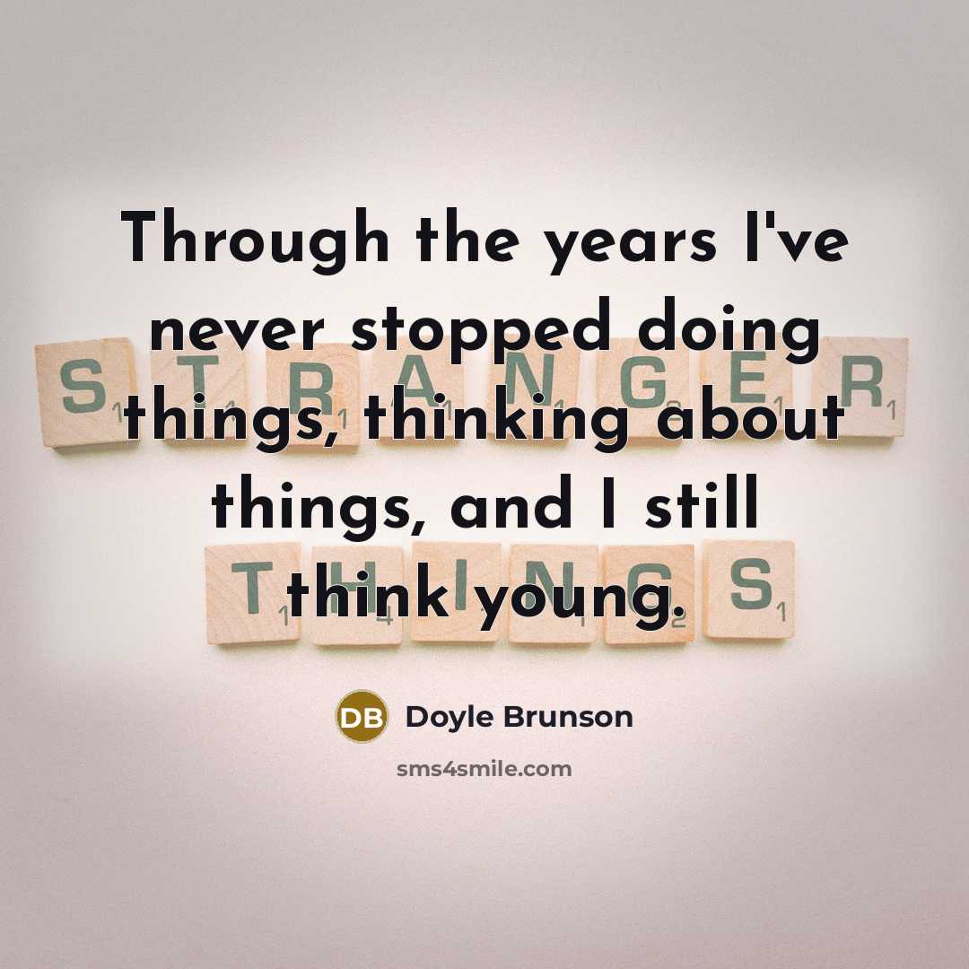 “Through the years I've never stopped doing things, thinking about things, and I still think young.” quote by Doyle Brunson