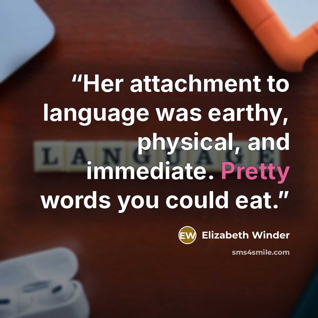 “Her attachment to language was earthy, physical, and immediate. Pretty words you could eat.” quote by Elizabeth Winder
