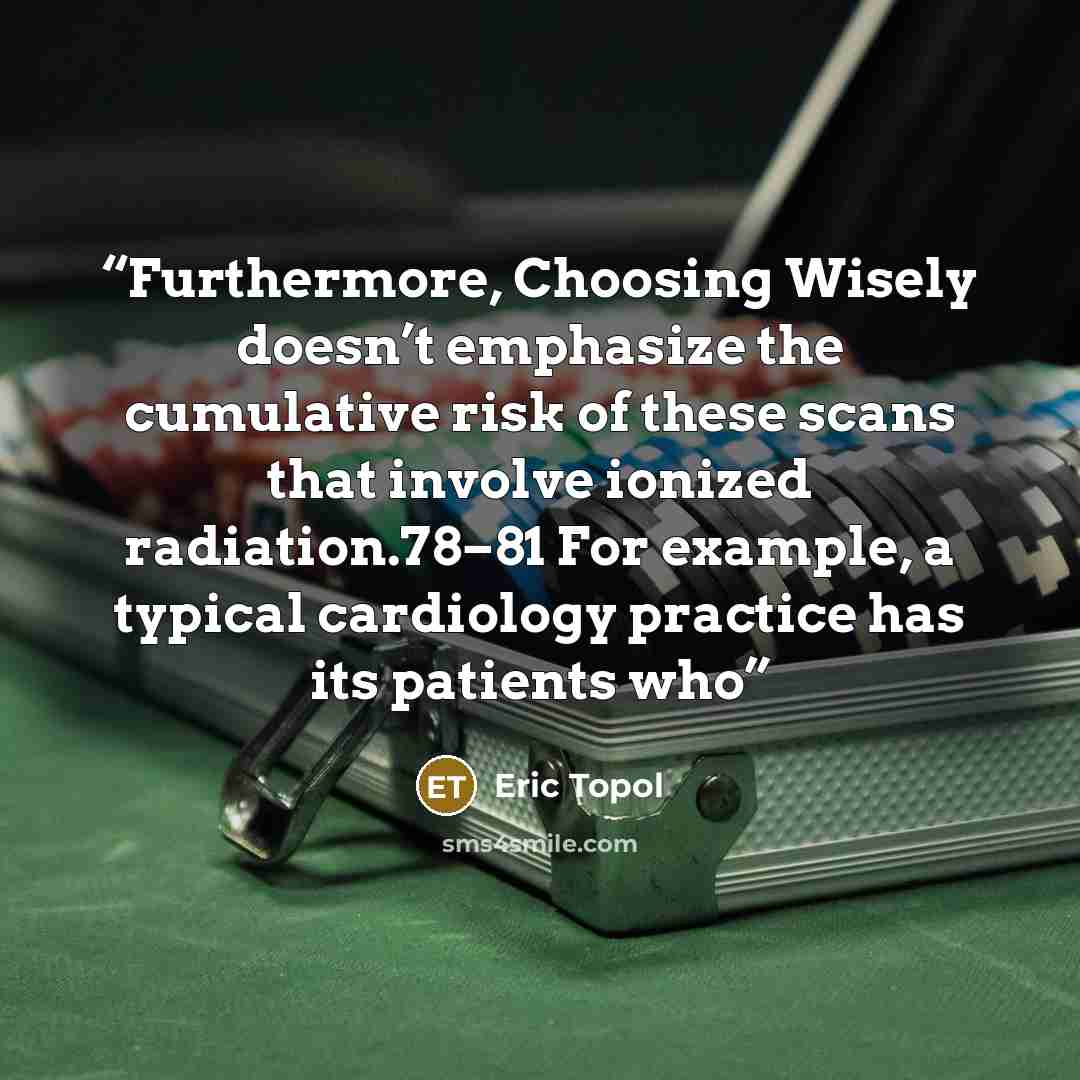 “Furthermore, Choosing Wisely doesn’t emphasize the cumulative risk of these scans that involve ionized radiation.78–81 For example, a typical cardiology practice has its patients who” quote by Eric Topol