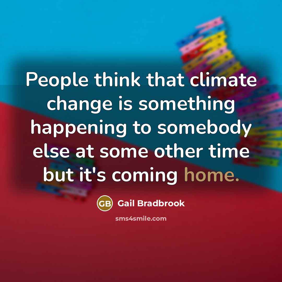 “People think that climate change is something happening to somebody else at some other time but it's coming home.” quote by Gail Bradbrook