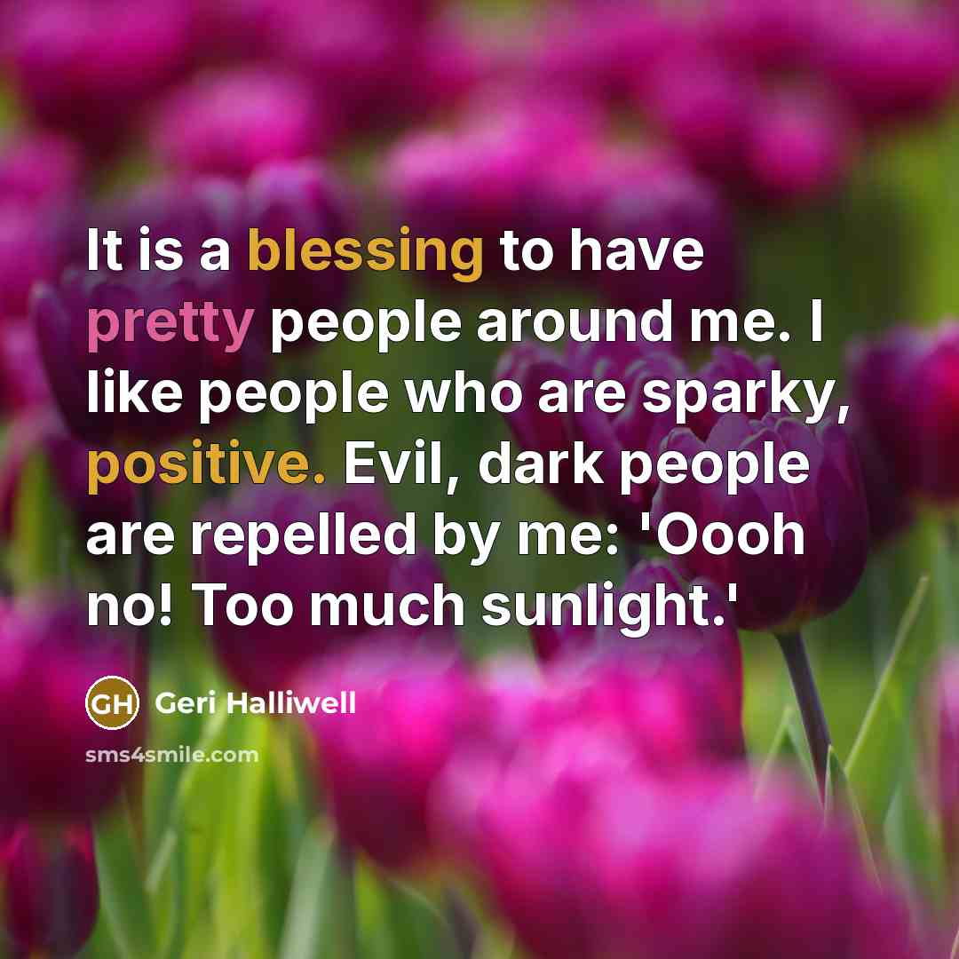 “It is a blessing to have pretty people around me. I like people who are sparky, positive. Evil, dark people are repelled by me: 'Oooh no! Too much sunlight.'” quote by Geri Halliwell