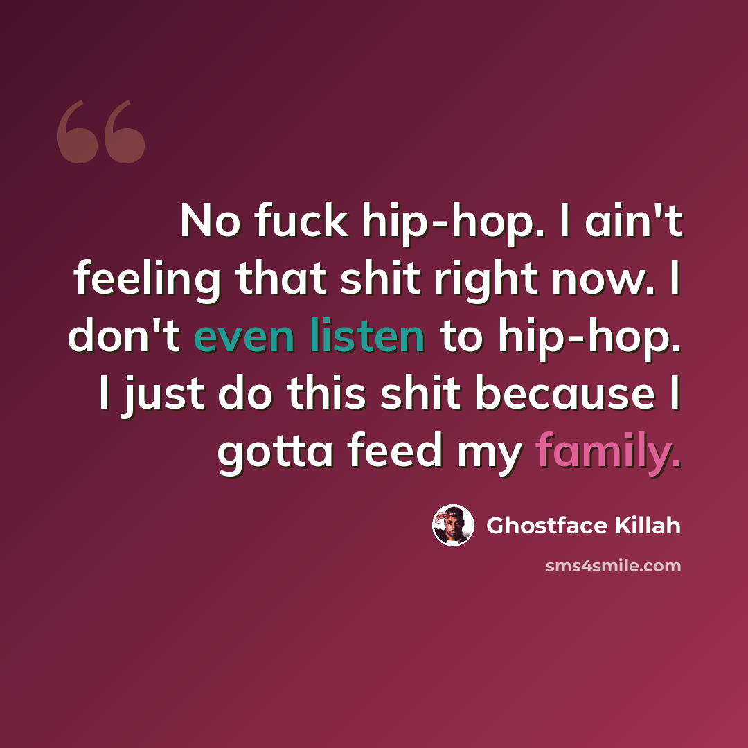 “No fuck hip-hop. I ain't feeling that shit right now. I don't even listen to hip-hop. I just do this shit because I gotta feed my family.” quote by Ghostface Killah