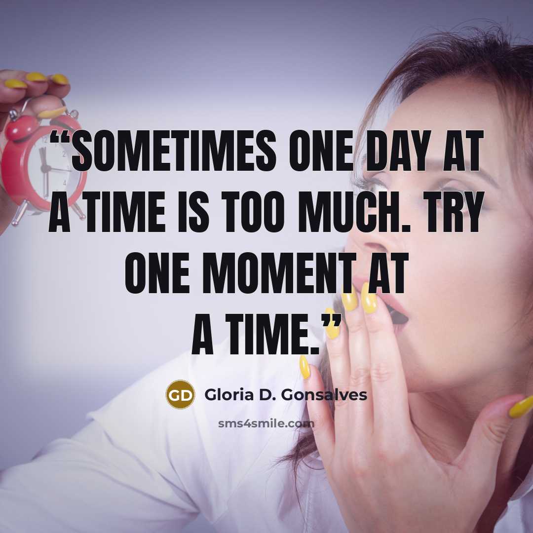 “Sometimes one day at a time is too much. Try one moment at a time.” quote by Gloria D. Gonsalves