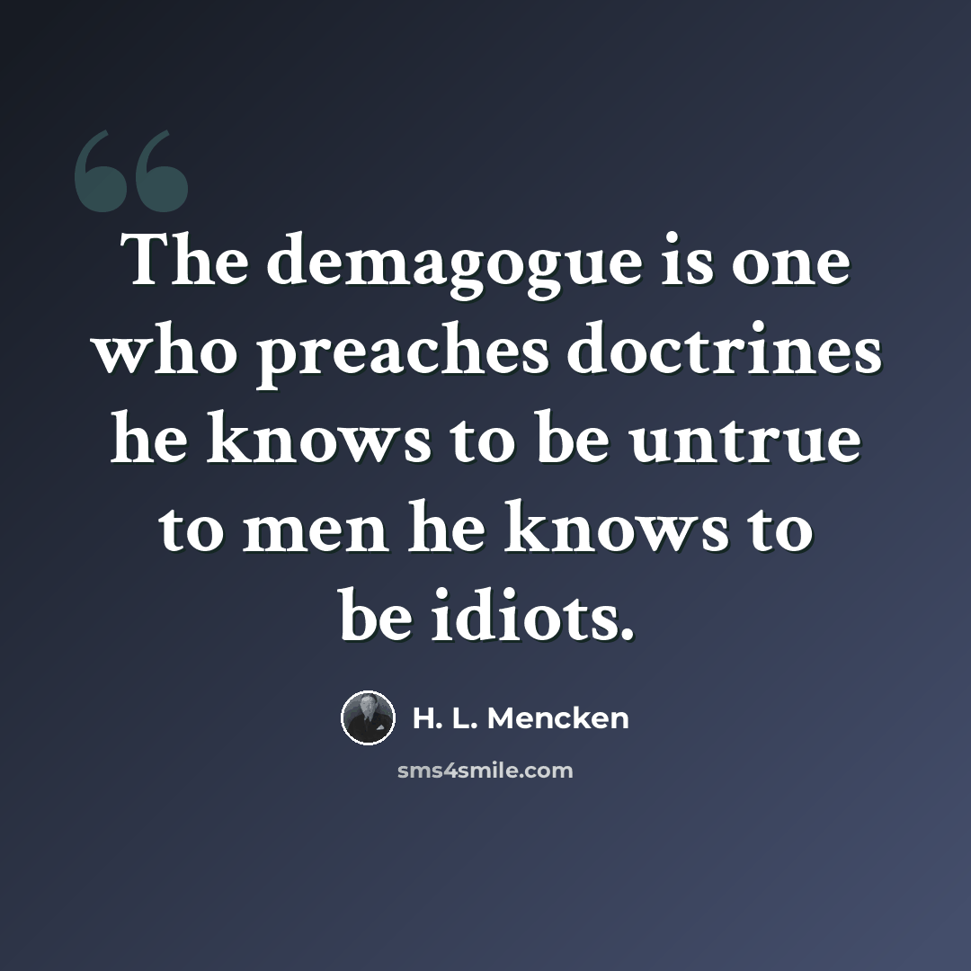 “The demagogue is one who preaches doctrines he knows to be untrue to men he knows to be idiots.” quote by H. L. Mencken