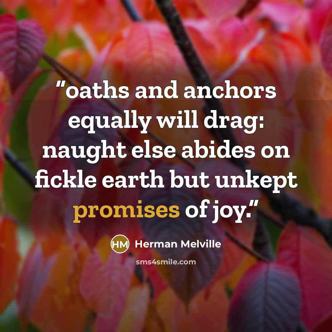 “oaths and anchors equally will drag: naught else abides on fickle earth but unkept promises of joy.” quote by Herman Melville