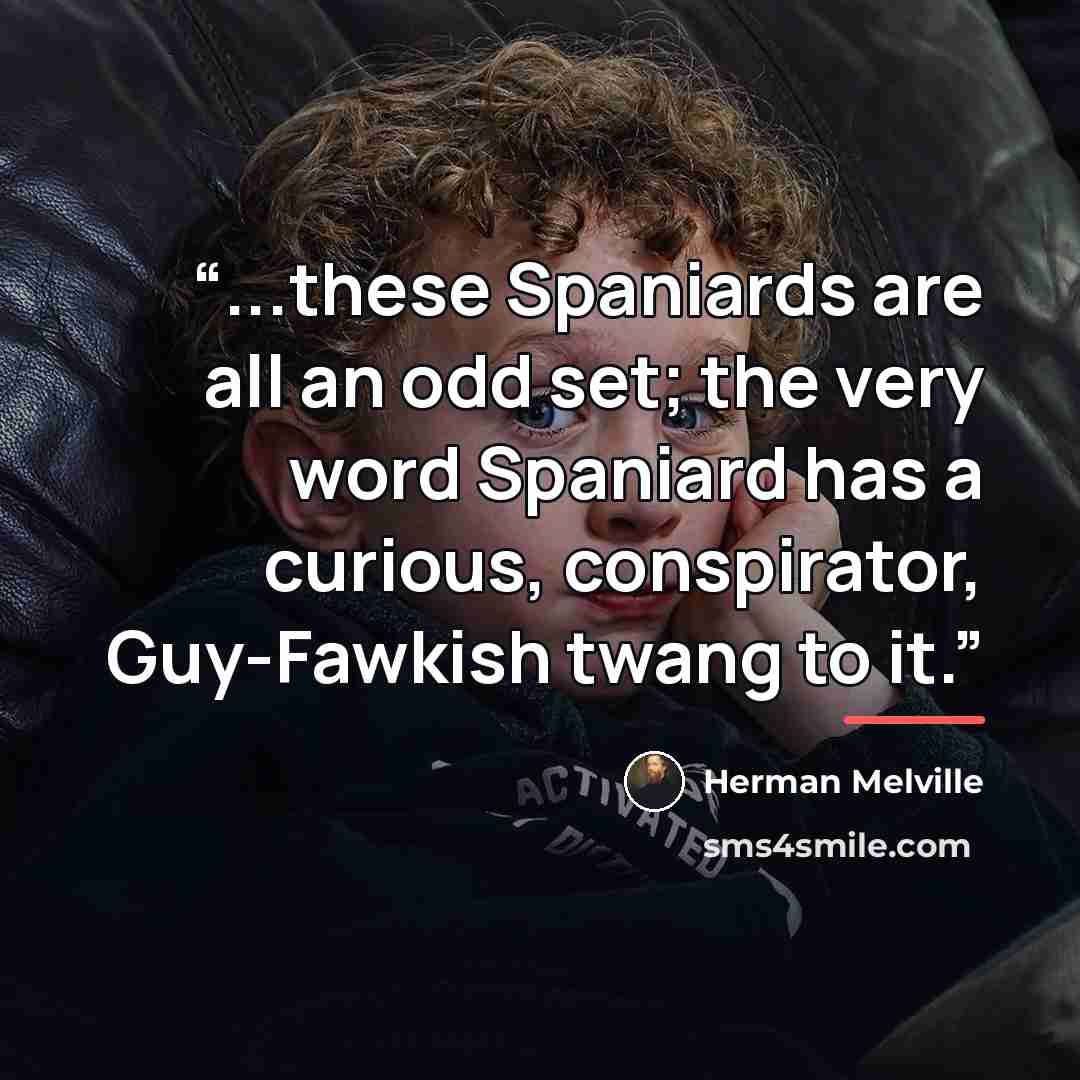 “...these Spaniards are all an odd set; the very word Spaniard has a curious, conspirator, Guy-Fawkish twang to it.” quote by Herman Melville