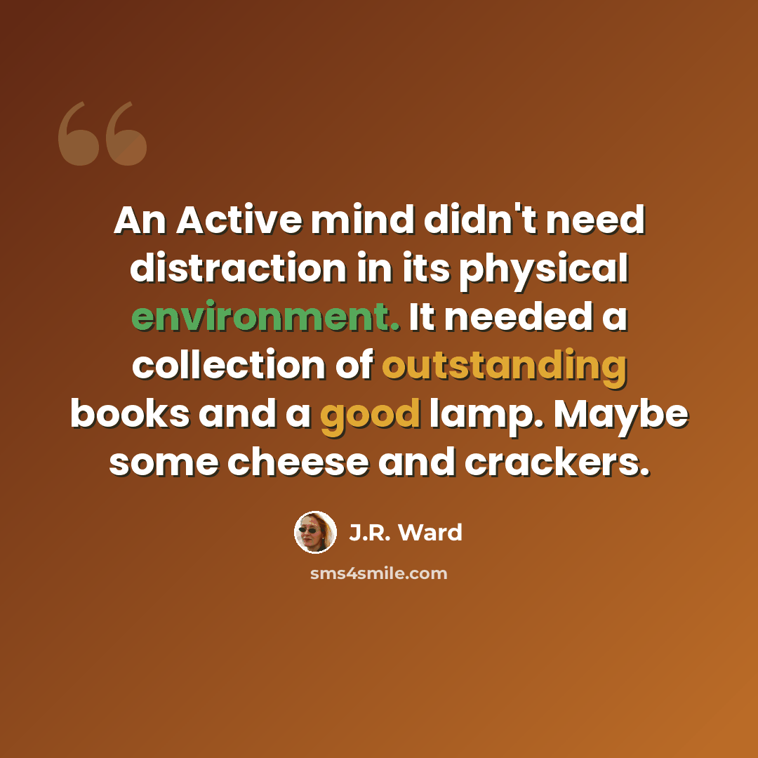 “An Active mind didn't need distraction in its physical environment. It needed a collection of outstanding books and a good lamp. Maybe some cheese and crackers.” quote by J.R. Ward