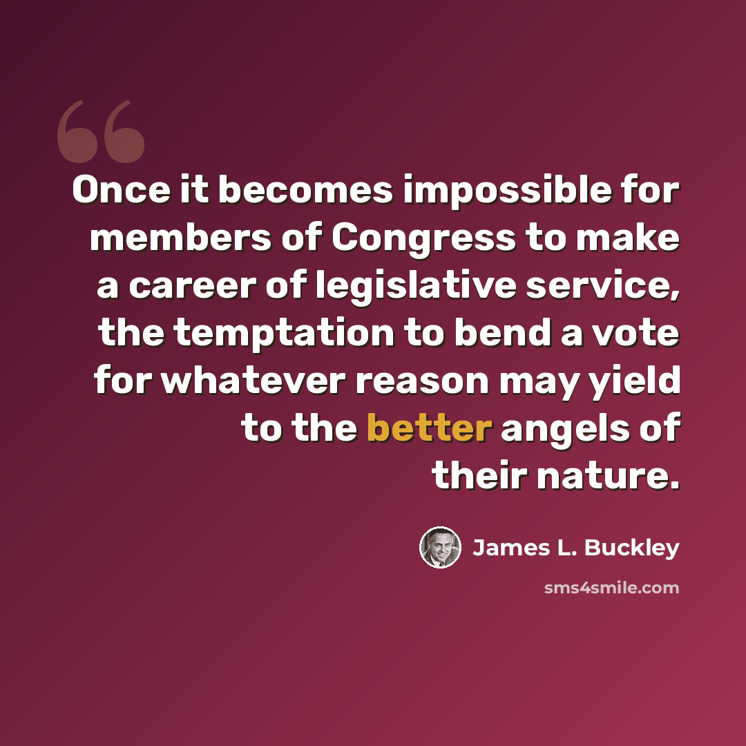“Once it becomes impossible for members of Congress to make a career of legislative service, the temptation to bend a vote for whatever reason may yield to the better angels of their nature.” quote by James L. Buckley
