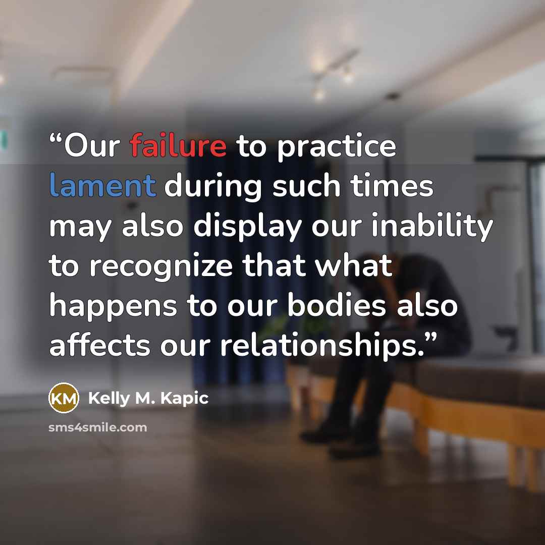 “Our failure to practice lament during such times may also display our inability to recognize that what happens to our bodies also affects our relationships.” quote by Kelly M. Kapic