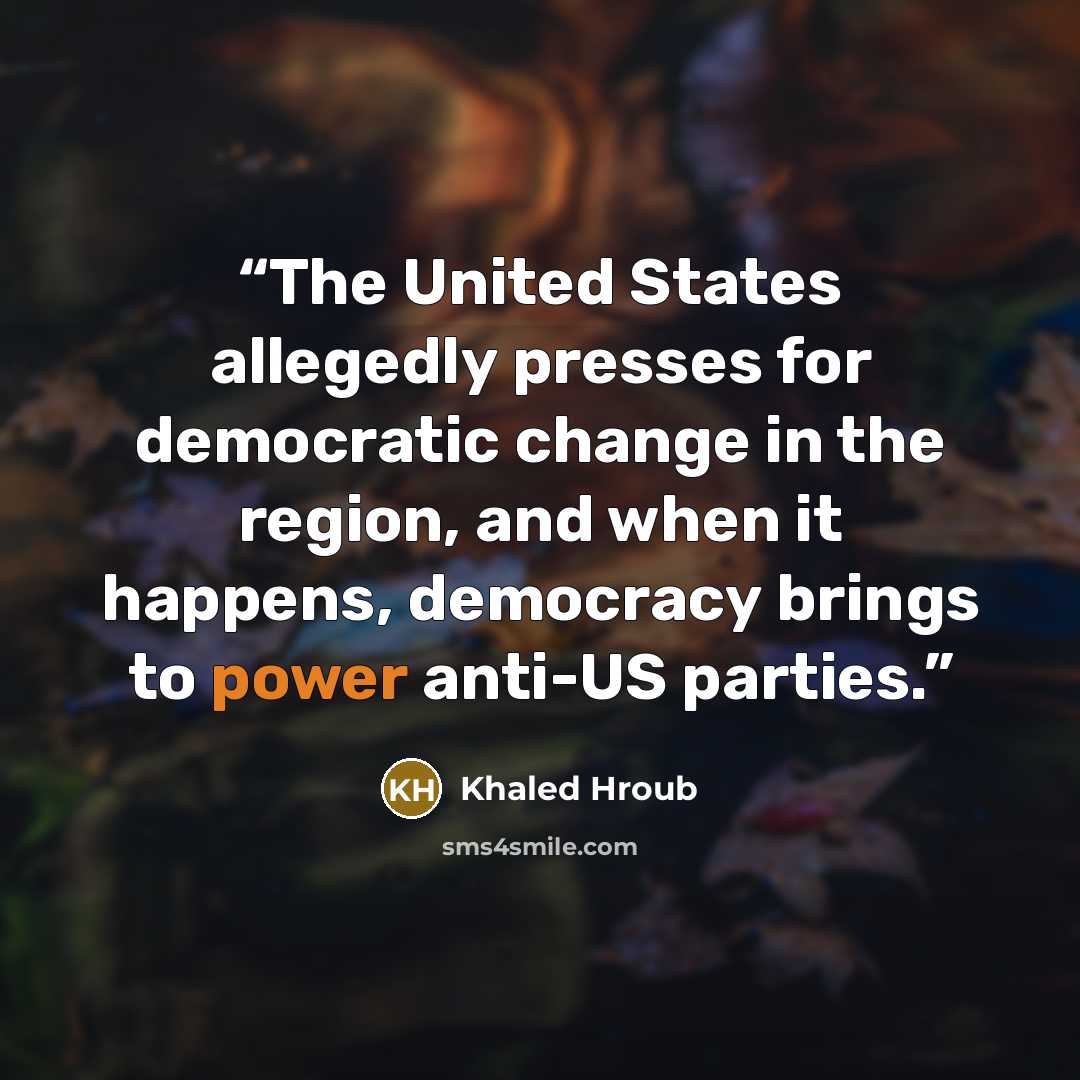 “The United States allegedly presses for democratic change in the region, and when it happens, democracy brings to power anti-US parties.” quote by Khaled Hroub