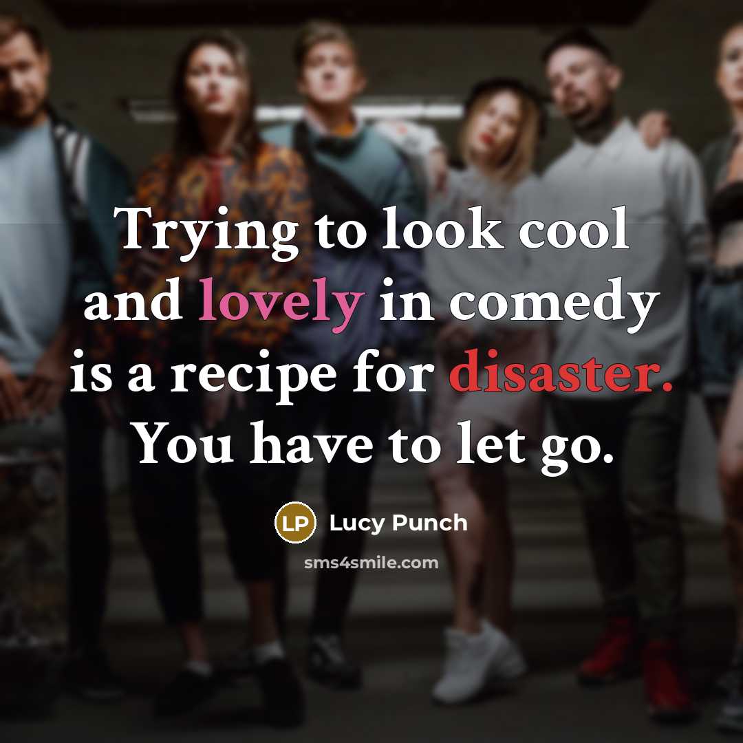 “Trying to look cool and lovely in comedy is a recipe for disaster. You have to let go.” quote by Lucy Punch