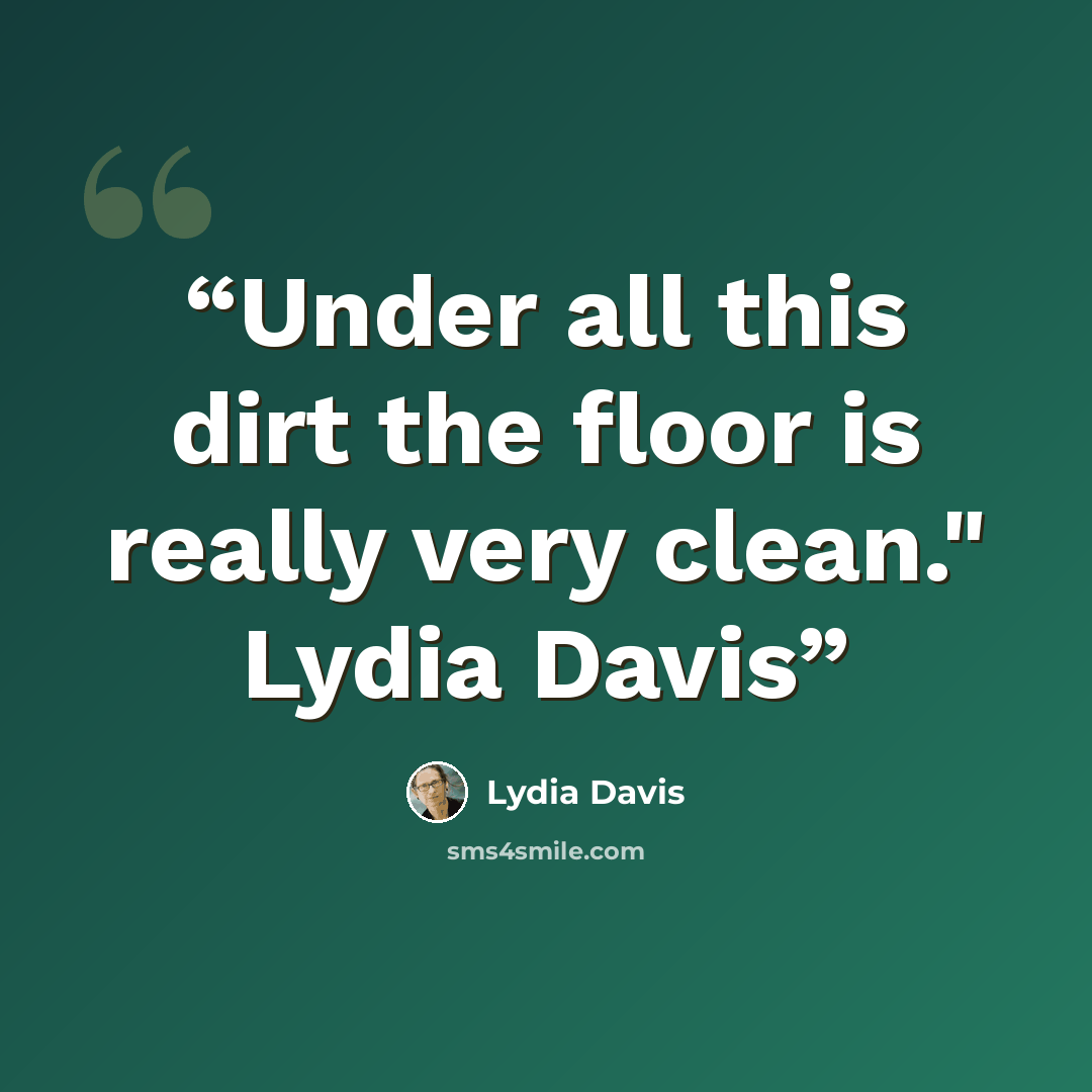 “Under all this dirt the floor is really very clean." Lydia Davis” quote by Lydia Davis