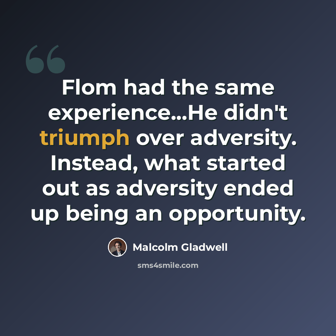 “Flom had the same experience...He didn't triumph over adversity. Instead, what started out as adversity ended up being an opportunity.” quote by Malcolm Gladwell