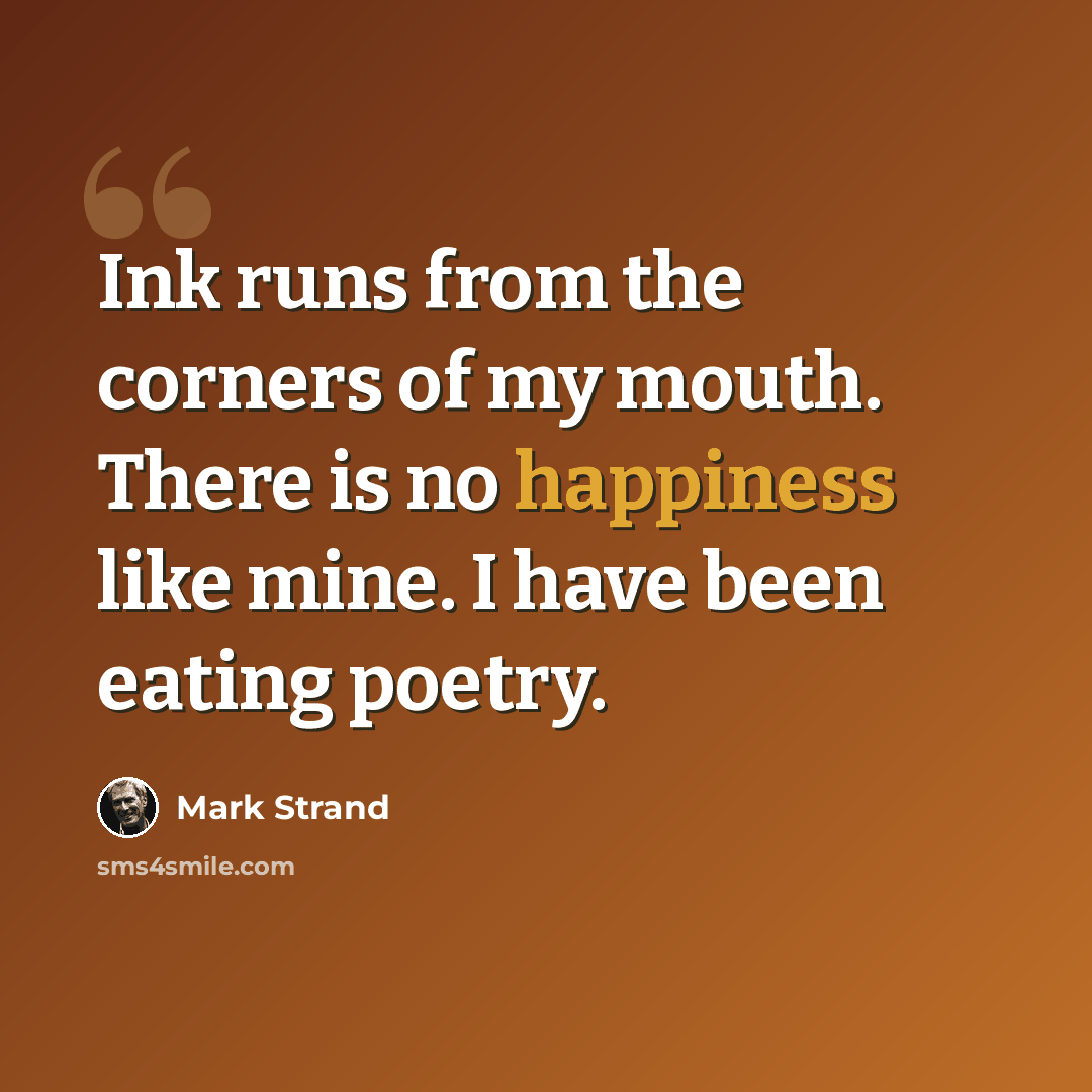 “Ink runs from the corners of my mouth. There is no happiness like mine. I have been eating poetry.” quote by Mark Strand