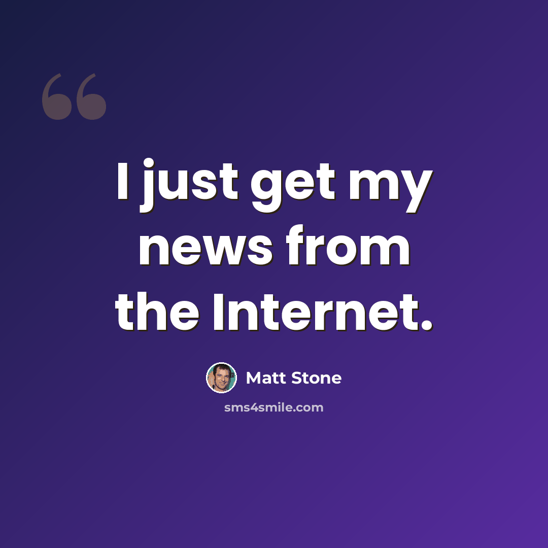 “I just get my news from the Internet.” quote by Matt Stone