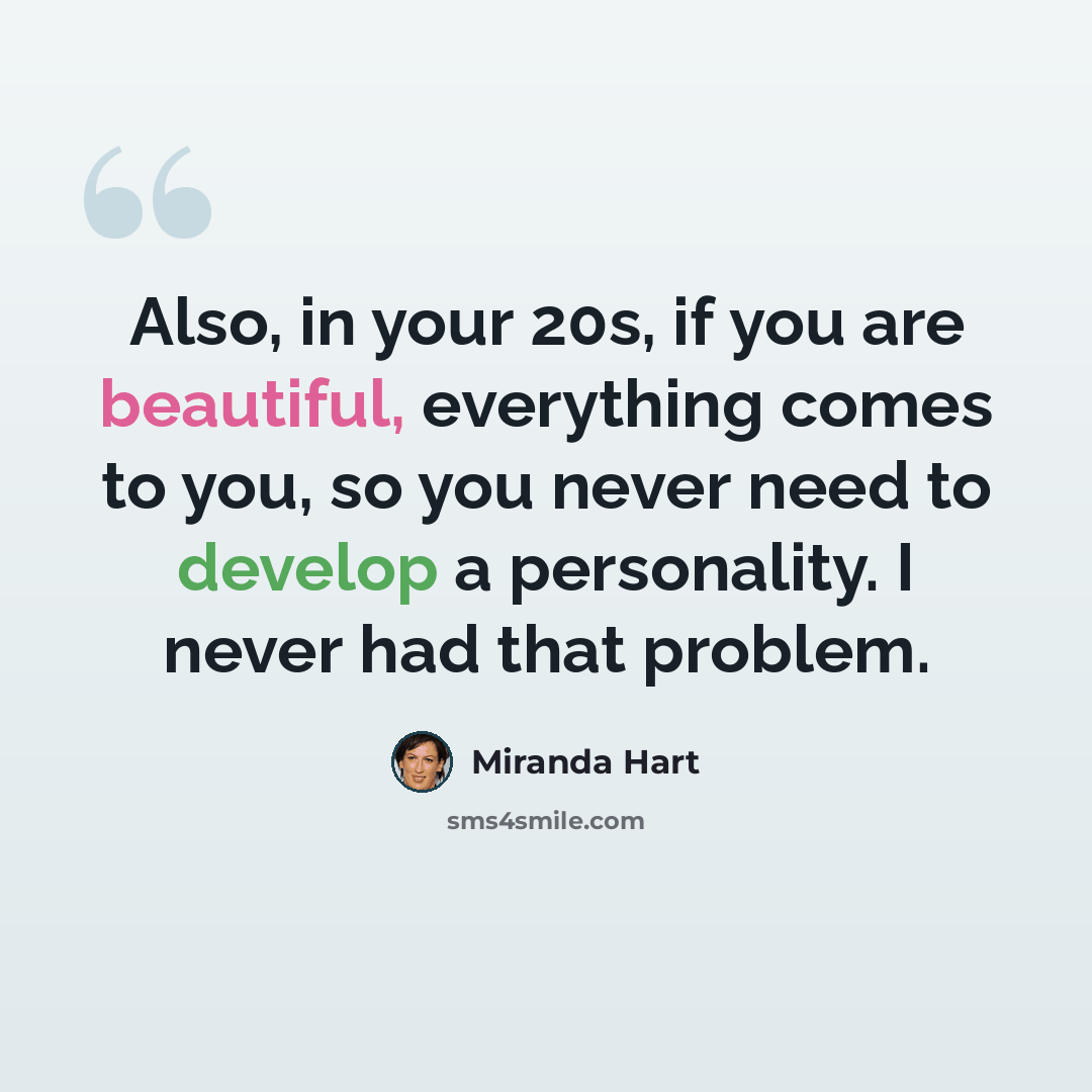 “Also, in your 20s, if you are beautiful, everything comes to you, so you never need to develop a personality. I never had that problem.” quote by Miranda Hart