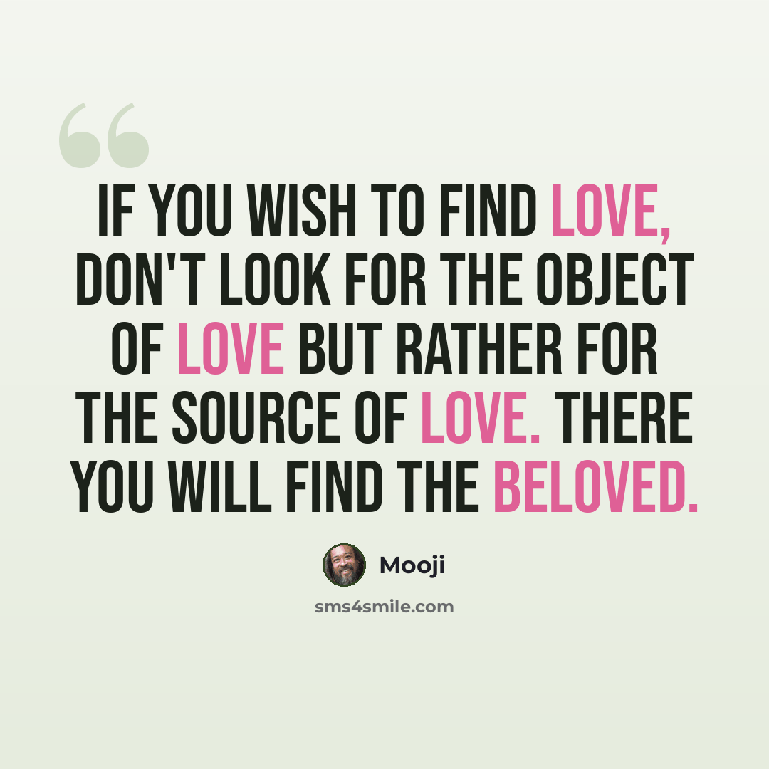 “If you wish to find Love, don't look for the object of love but rather for the source of love. There you will find the Beloved.” quote by Mooji