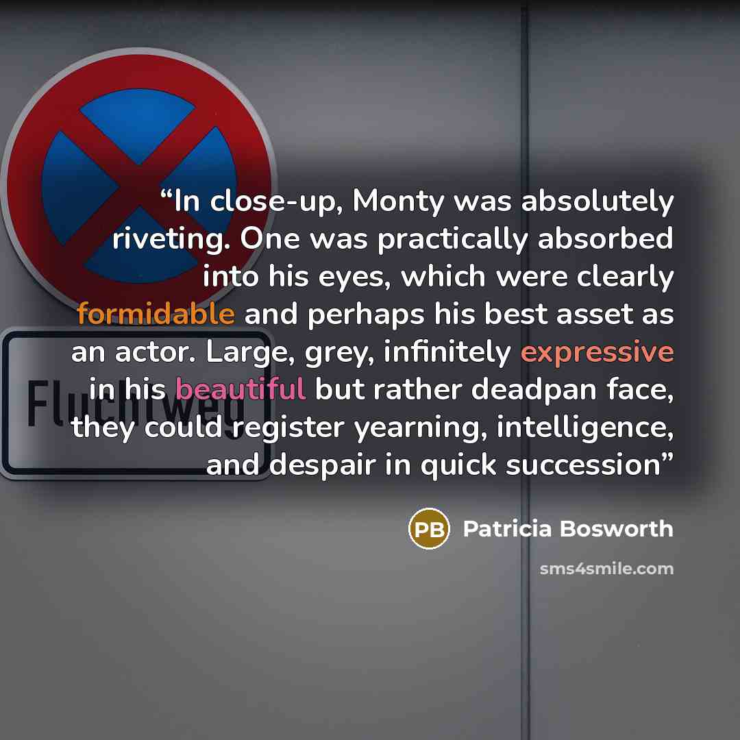 “In close-up, Monty was absolutely riveting. One was practically absorbed into his eyes, which were clearly formidable and perhaps his best asset as an actor. Large, grey, infinitely expressive in his beautiful but rather deadpan face, they could register yearning, intelligence, and despair in…” quote by Patricia Bosworth