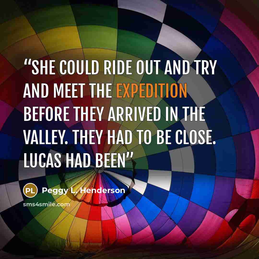 “she could ride out and try and meet the expedition before they arrived in the valley. They had to be close. Lucas had been” quote by Peggy L. Henderson