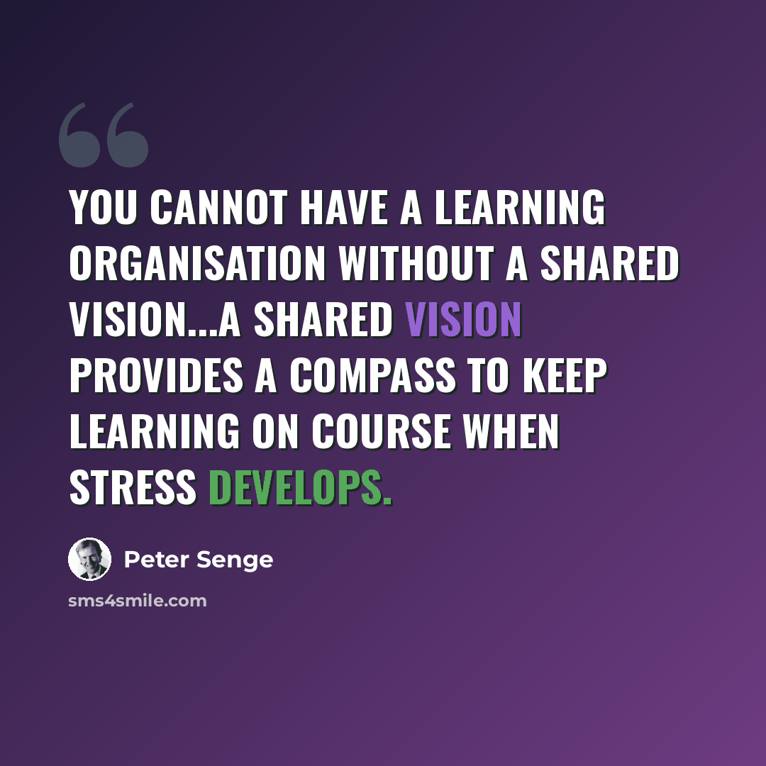 “You cannot have a learning organisation without a shared vision...A shared vision provides a compass to keep learning on course when stress develops.” quote by Peter Senge