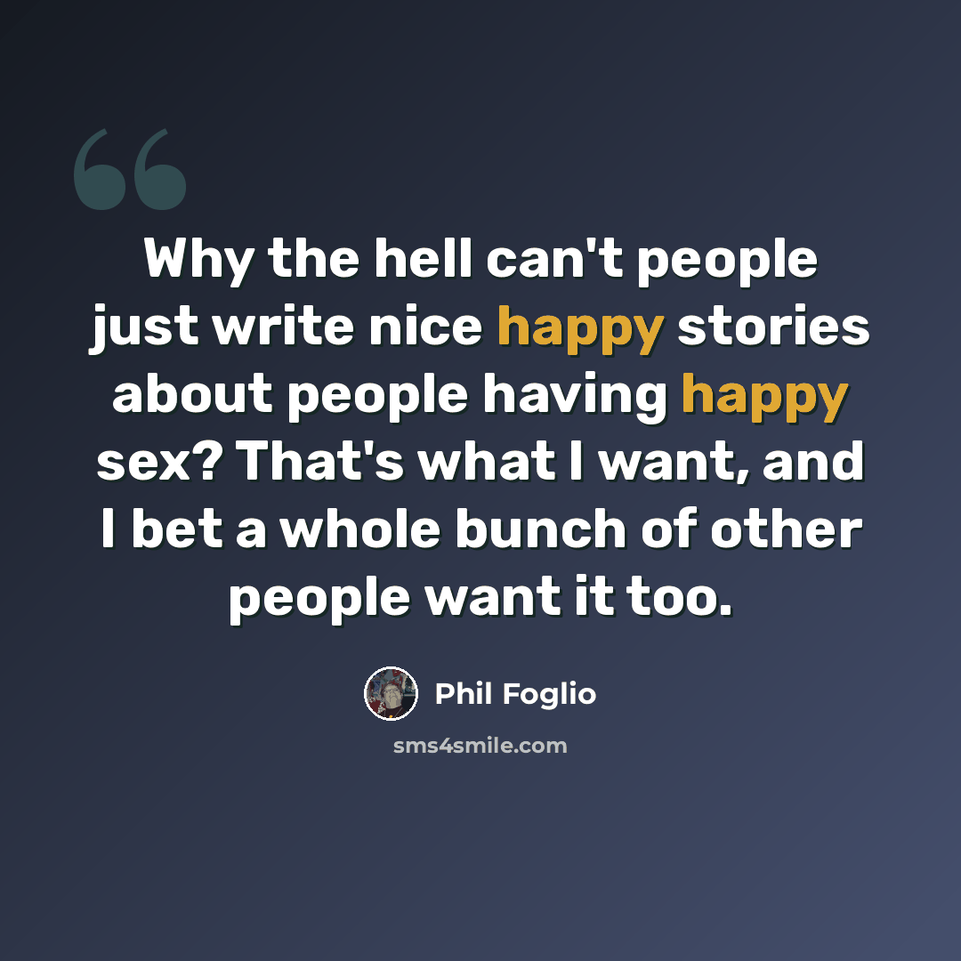 “Why the hell can't people just write nice happy stories about people having happy sex? That's what I want, and I bet a whole bunch of other people want it too.” quote by Phil Foglio