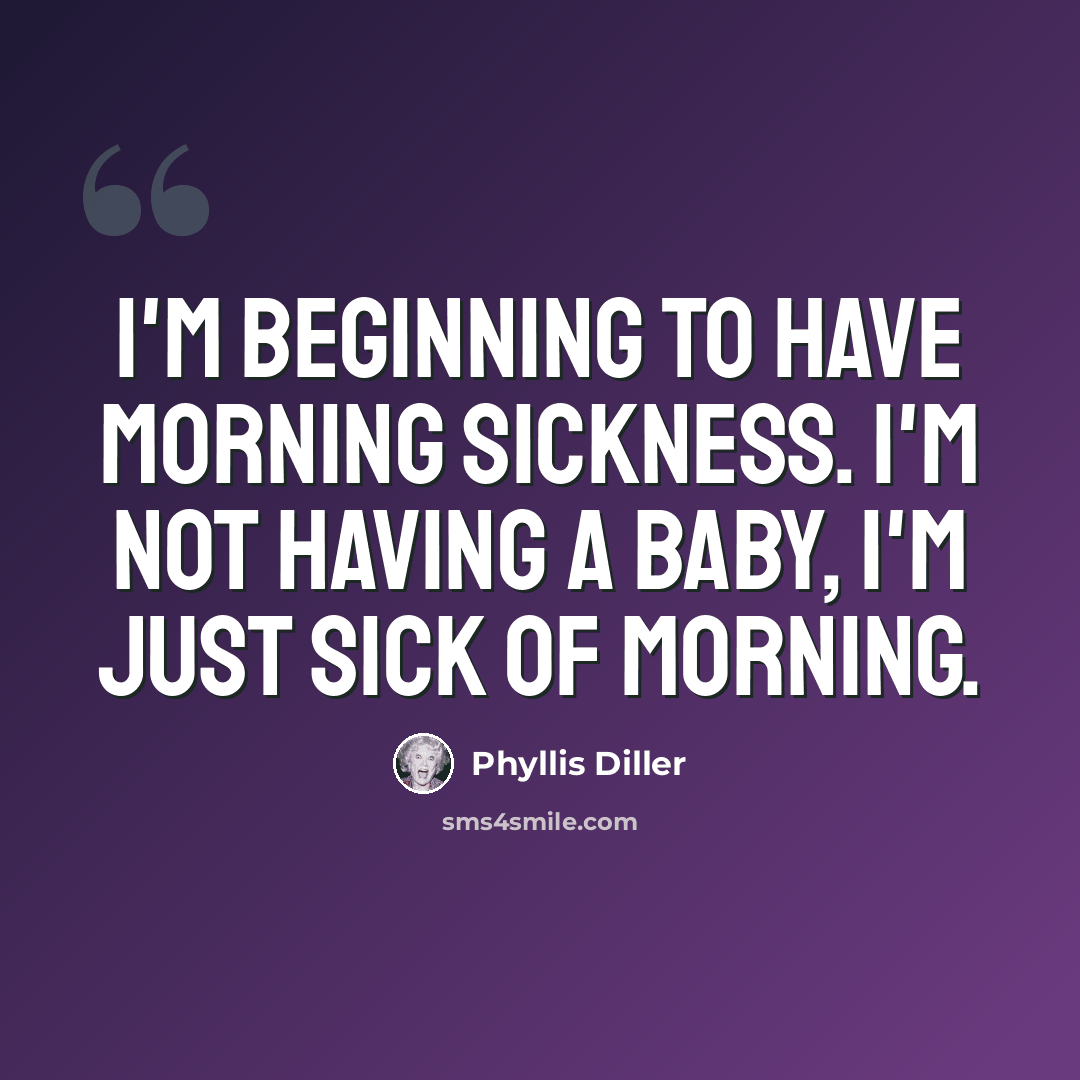 “I'm beginning to have morning sickness. I'm not having a baby, I'm just sick of morning.” quote by Phyllis Diller