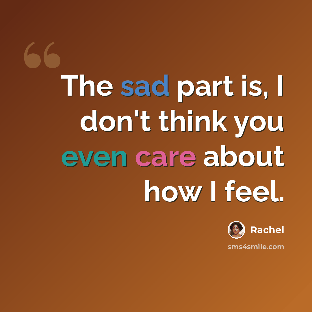 “The sad part is, I don't think you even care about how I feel.” quote by Rachel