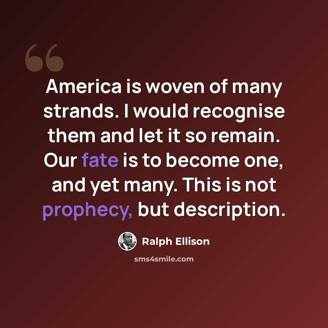 “America is woven of many strands. I would recognise them and let it so remain. Our fate is to become one, and yet many. This is not prophecy, but description.” quote by Ralph Ellison