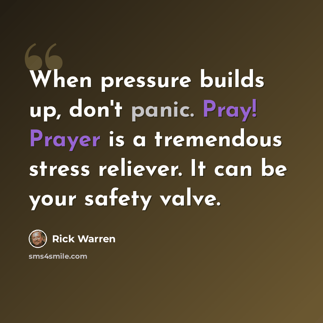 “When pressure builds up, don't panic. Pray! Prayer is a tremendous stress reliever. It can be your safety valve.” quote by Rick Warren