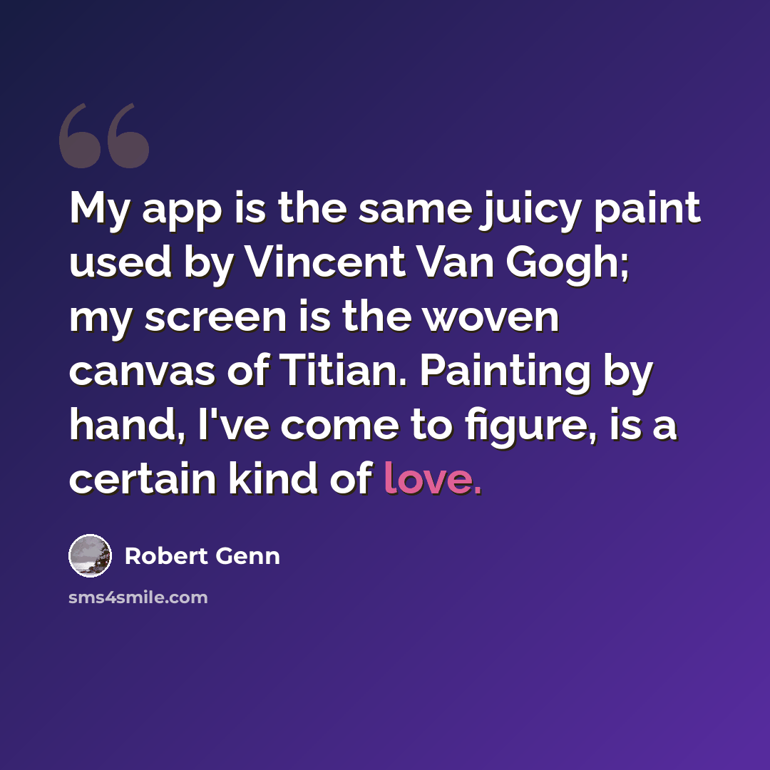 “My app is the same juicy paint used by Vincent Van Gogh; my screen is the woven canvas of Titian. Painting by hand, I've come to figure, is a certain kind of love.” quote by Robert Genn