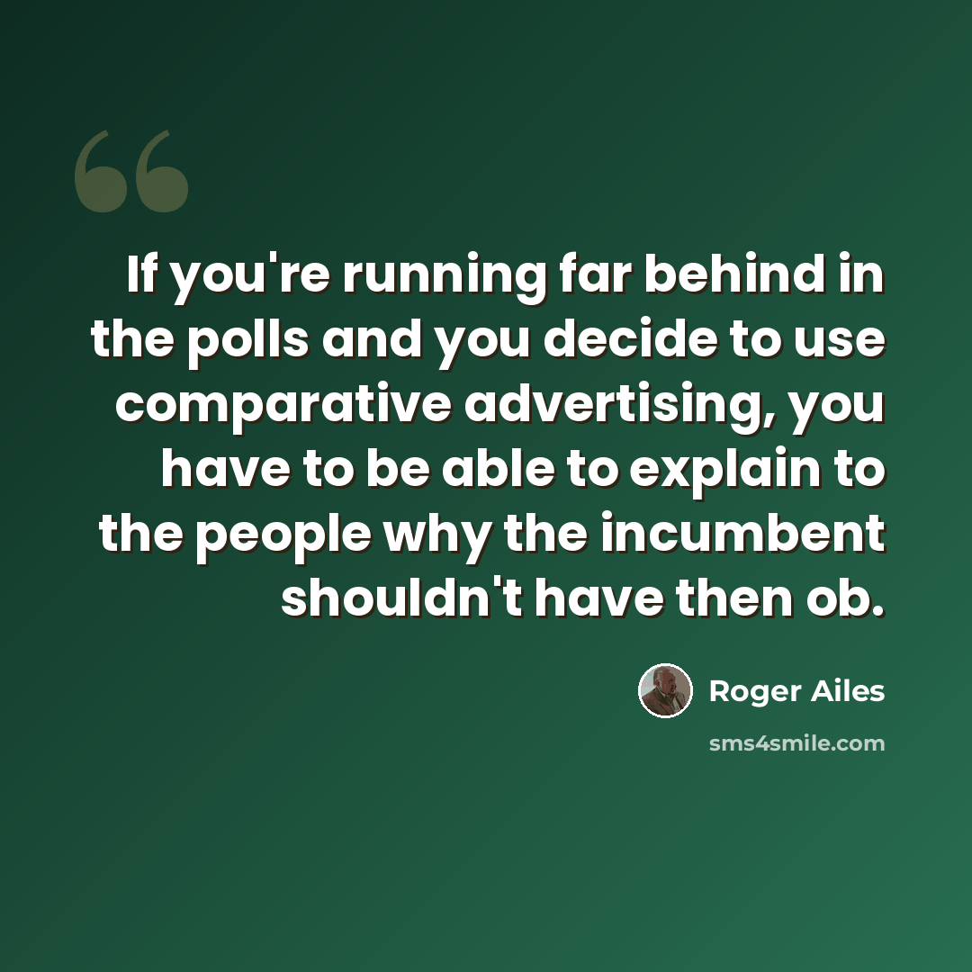 “If you're running far behind in the polls and you decide to use comparative advertising, you have to be able to explain to the people why the incumbent shouldn't have then ob.” quote by Roger Ailes