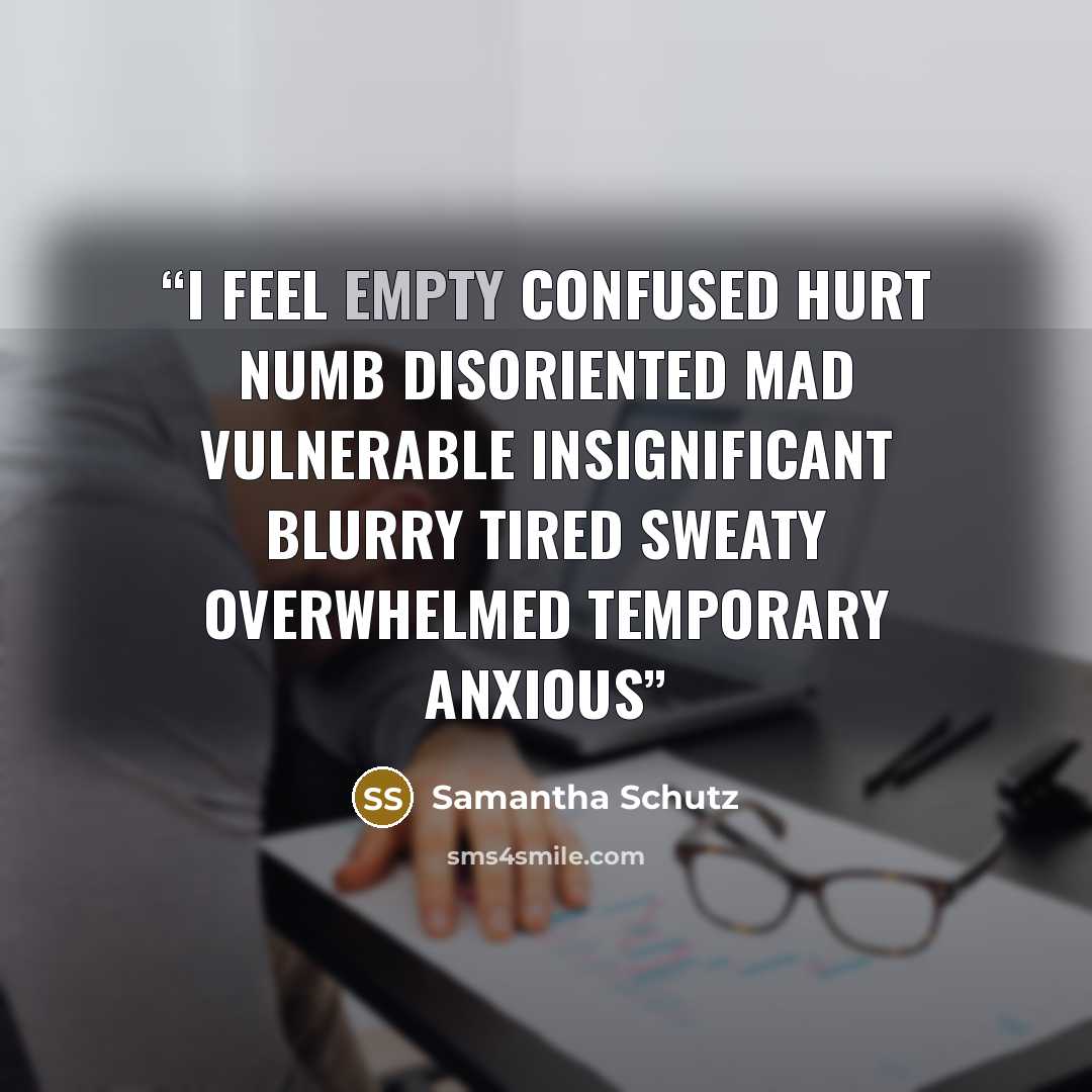 “I feel empty confused hurt numb disoriented mad vulnerable insignificant blurry tired sweaty overwhelmed temporary anxious” quote by Samantha Schutz