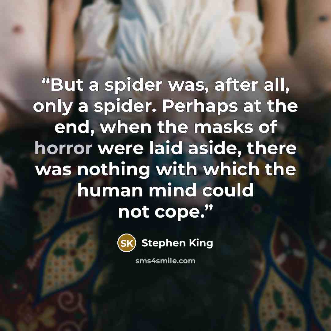 “But a spider was, after all, only a spider. Perhaps at the end, when the masks of horror were laid aside, there was nothing with which the human mind could not cope.” quote by Stephen King