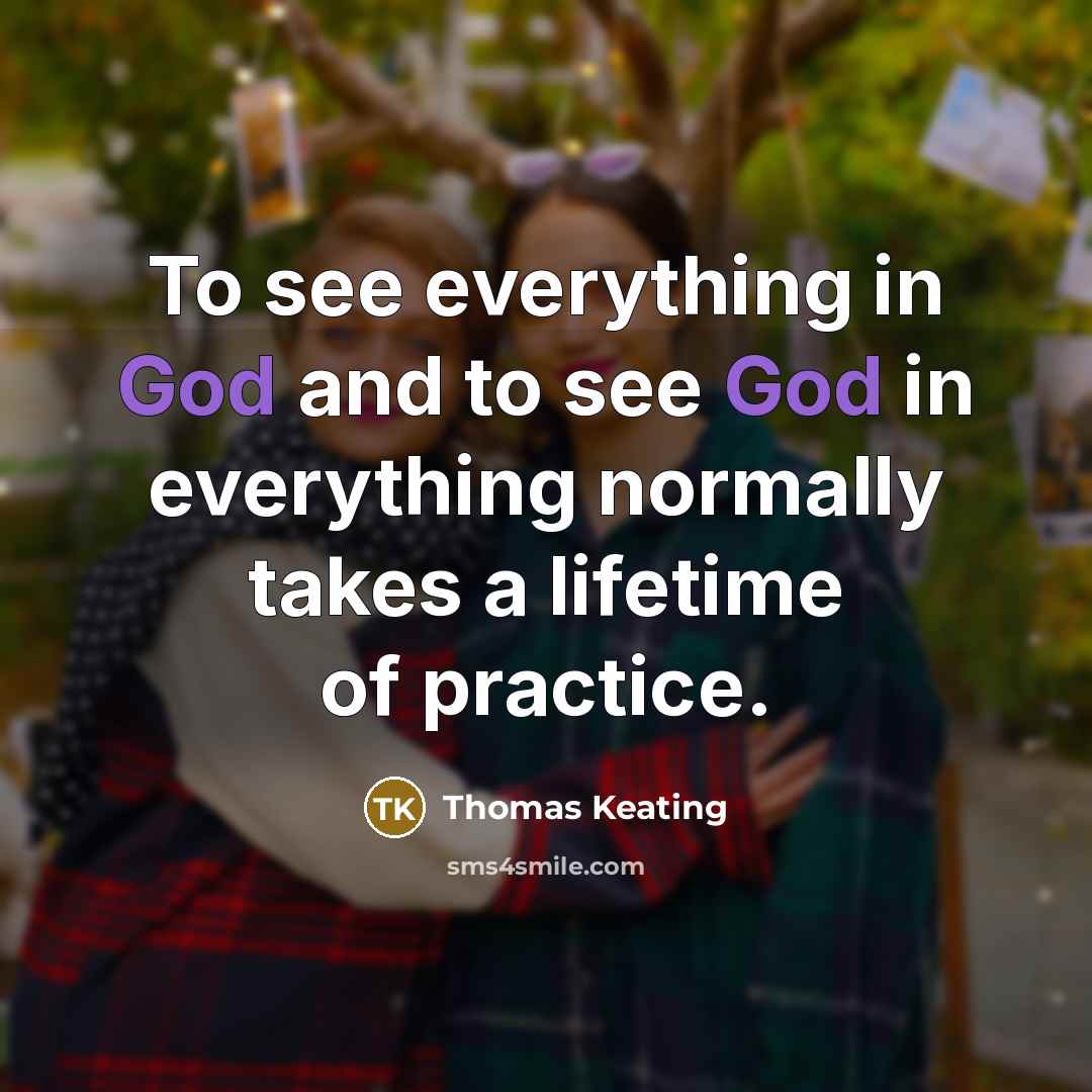 “To see everything in God and to see God in everything normally takes a lifetime of practice.” quote by Thomas Keating
