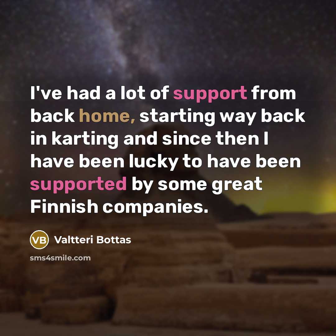 “I've had a lot of support from back home, starting way back in karting and since then I have been lucky to have been supported by some great Finnish companies.” quote by Valtteri Bottas