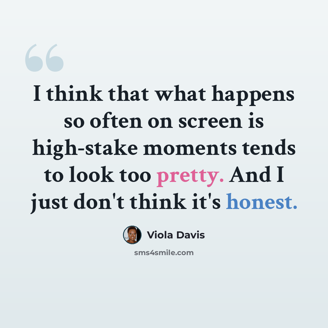 “I think that what happens so often on screen is high-stake moments tends to look too pretty. And I just don't think it's honest.” quote by Viola Davis