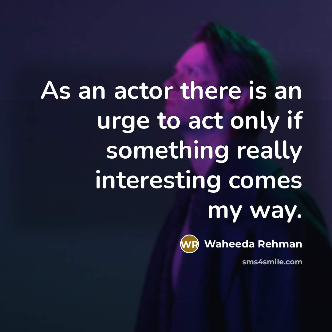 “As an actor there is an urge to act only if something really interesting comes my way.” quote by Waheeda Rehman