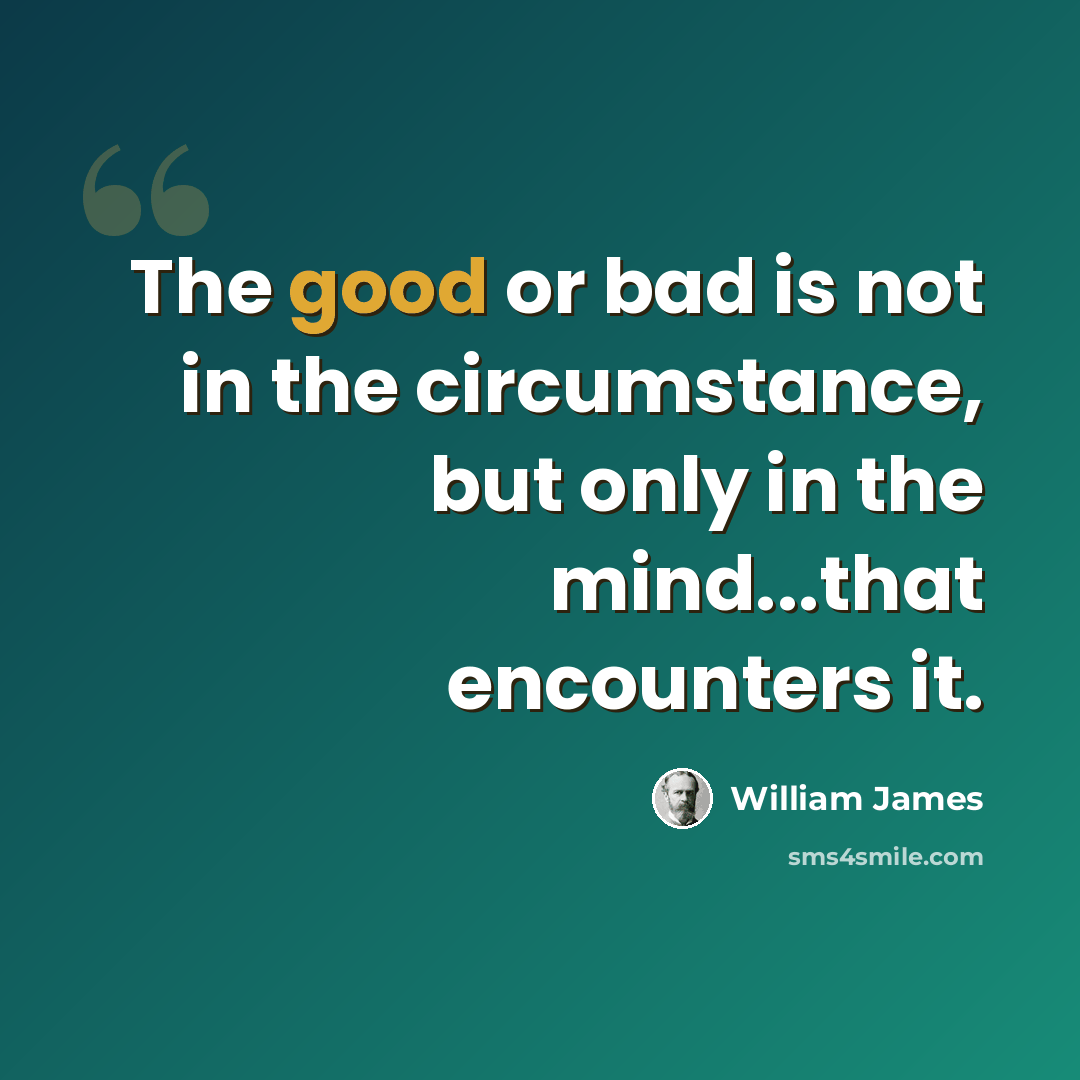 “The good or bad is not in the circumstance, but only in the mind...that encounters it.” quote by William James