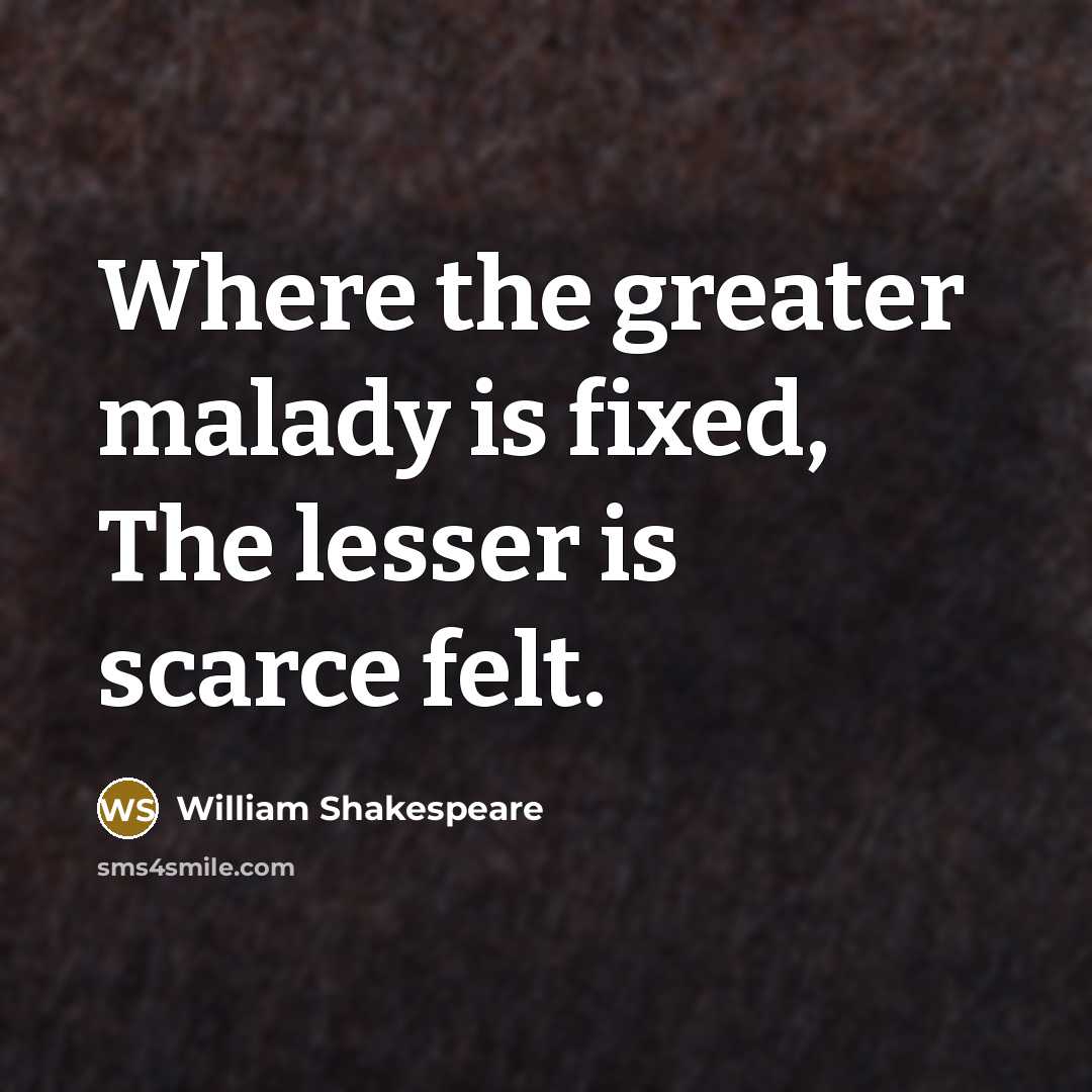 “Where the greater malady is fixed, The lesser is scarce felt.” quote by William Shakespeare