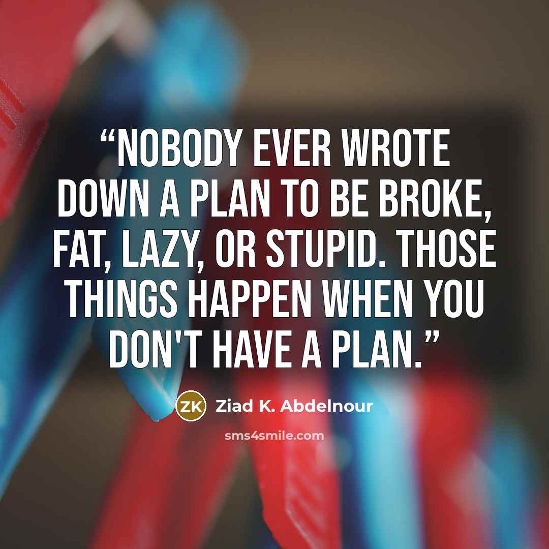 “Nobody ever wrote down a plan to be broke, fat, lazy, or stupid. Those things happen when you don't have a plan.” quote by Ziad K. Abdelnour