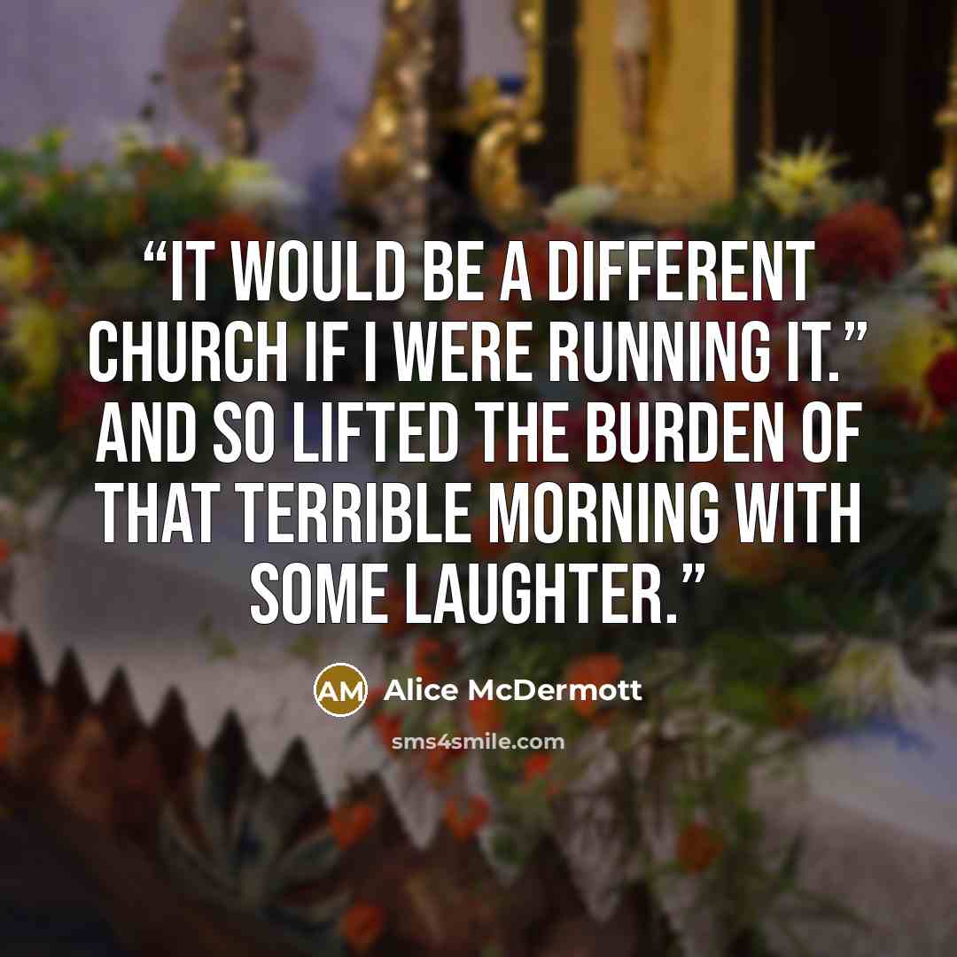 “It would be a different Church if I were running it.” And so lifted the burden of that terrible morning with some laughter.” quote by Alice McDermott
