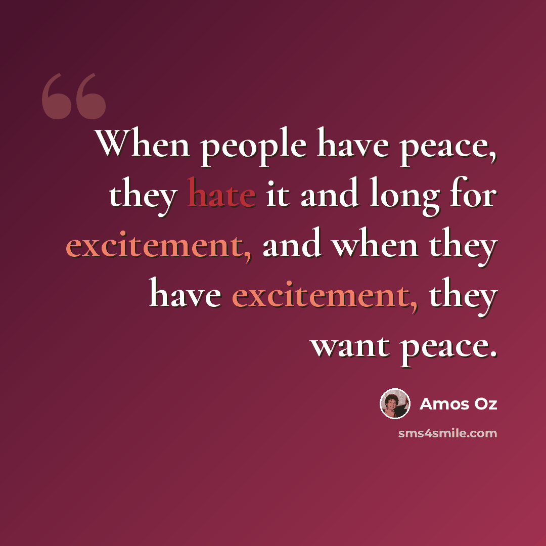 “When people have peace, they hate it and long for excitement, and when they have excitement, they want peace.” quote by Amos Oz