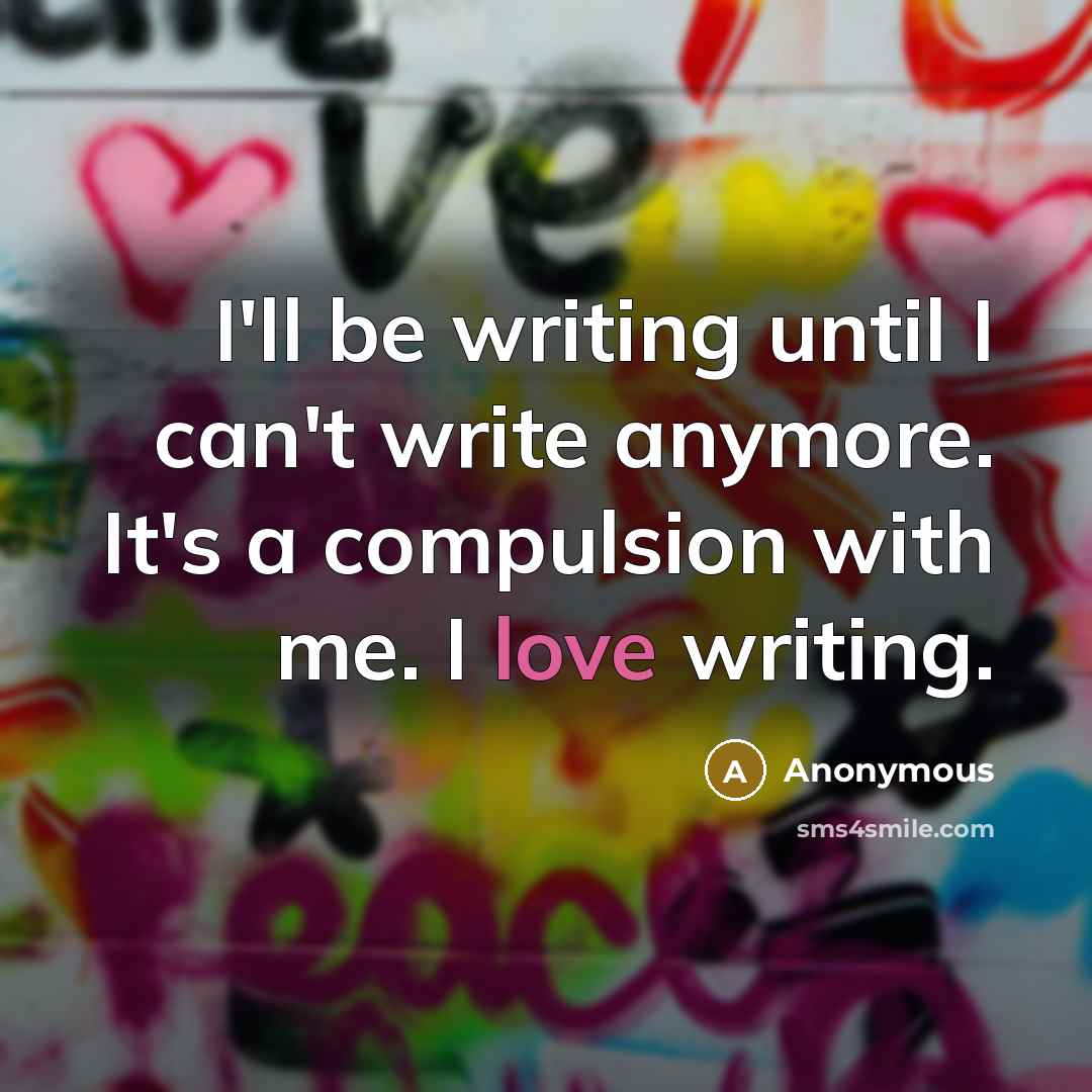 “I'll be writing until I can't write anymore. It's a compulsion with me. I love writing.” quote by Anonymous