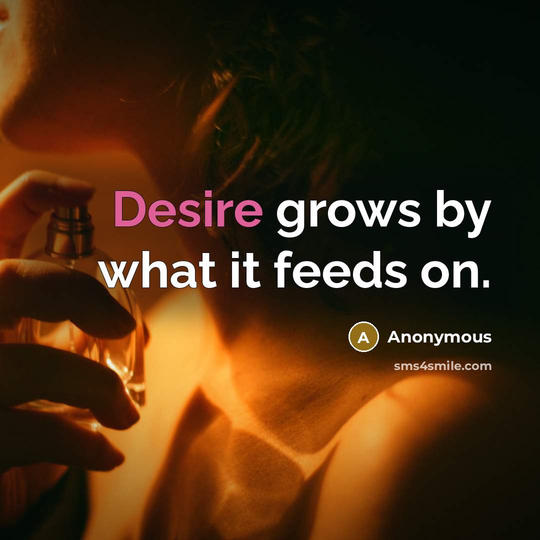 “Desire grows by what it feeds on.” quote by Anonymous