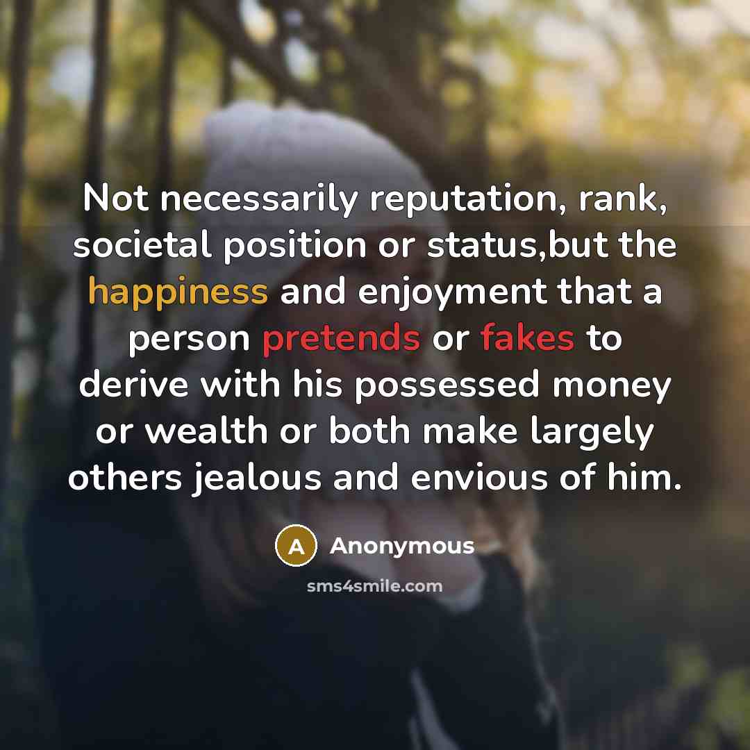 “Not necessarily reputation, rank, societal position or status,but the happiness and enjoyment that a person pretends or fakes to derive with his possessed money or wealth or both make largely others jealous and envious of him.” quote by Anonymous