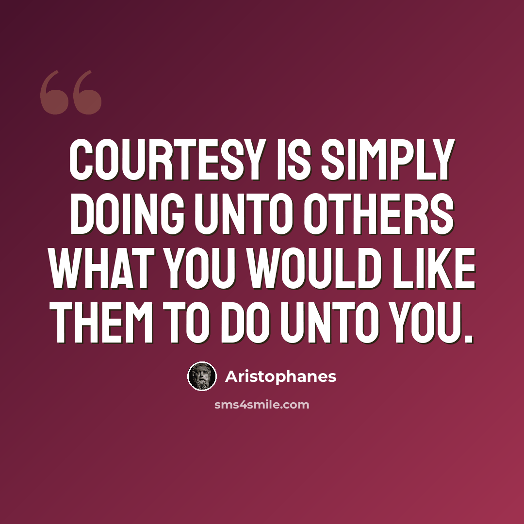 “Courtesy is simply doing unto others what you would like them to do unto you.” quote by Aristophanes