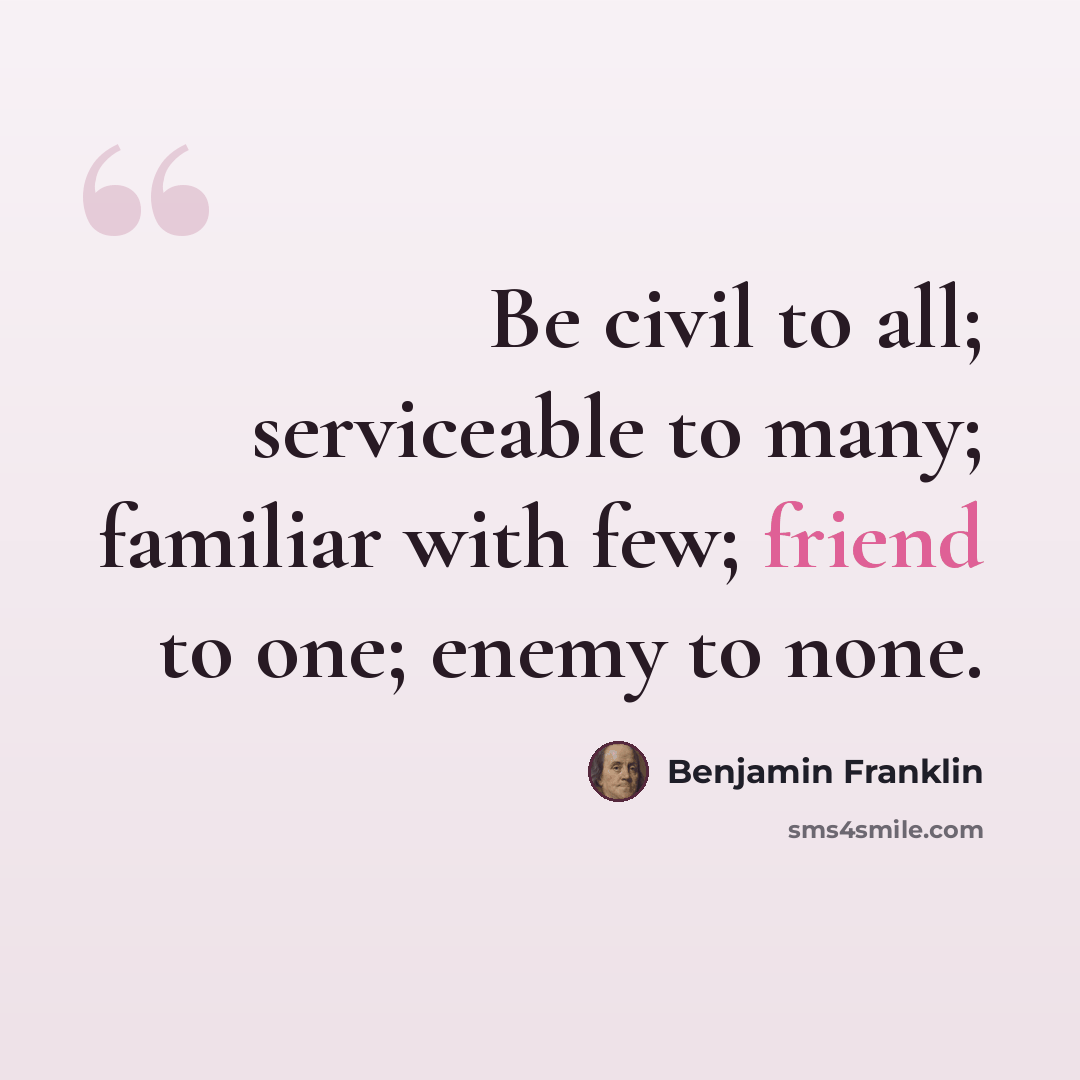 “Be civil to all; serviceable to many; familiar with few; friend to one; enemy to none.” quote by Benjamin Franklin
