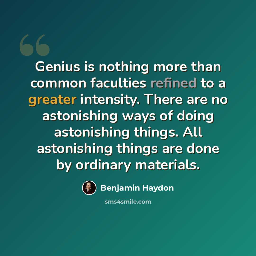 “Genius is nothing more than common faculties refined to a greater intensity. There are no astonishing ways of doing astonishing things. All astonishing things are done by ordinary materials.” quote by Benjamin Haydon
