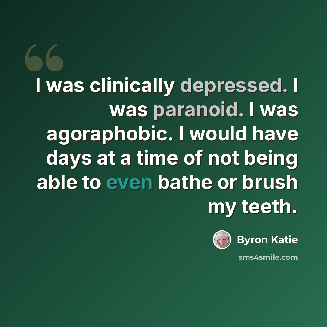 “I was clinically depressed. I was paranoid. I was agoraphobic. I would have days at a time of not being able to even bathe or brush my teeth.” quote by Byron Katie