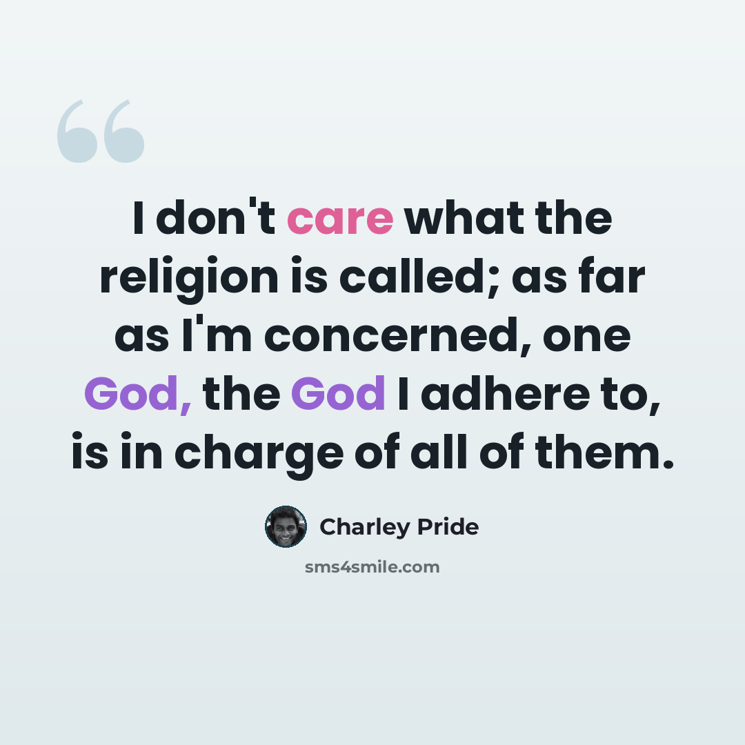 “I don't care what the religion is called; as far as I'm concerned, one God, the God I adhere to, is in charge of all of them.” quote by Charley Pride